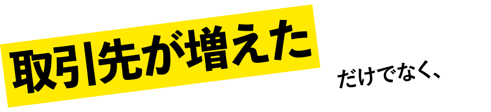 取引先が増えただけでなく、